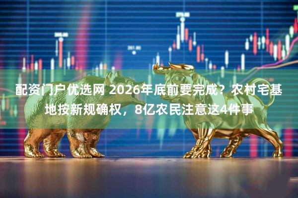配资门户优选网 2026年底前要完成？农村宅基地按新规确权，8亿农民注意这4件事
