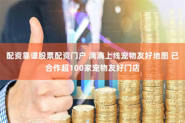 配资靠谱股票配资门户 滴滴上线宠物友好地图 已合作超100家宠物友好门店