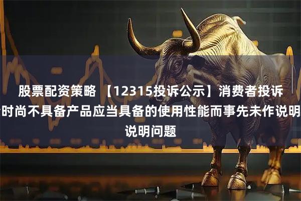 股票配资策略 【12315投诉公示】消费者投诉地素时尚不具备产品应当具备的使用性能而事先未作说明问题
