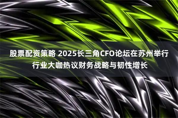 股票配资策略 2025长三角CFO论坛在苏州举行 行业大咖热议财务战略与韧性增长