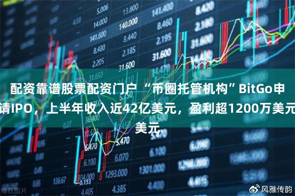 配资靠谱股票配资门户 “币圈托管机构”BitGo申请IPO，上半年收入近42亿美元，盈利超1200万美元