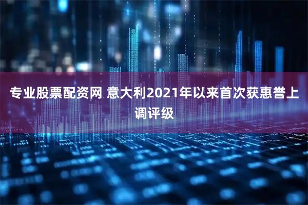 专业股票配资网 意大利2021年以来首次获惠誉上调评级