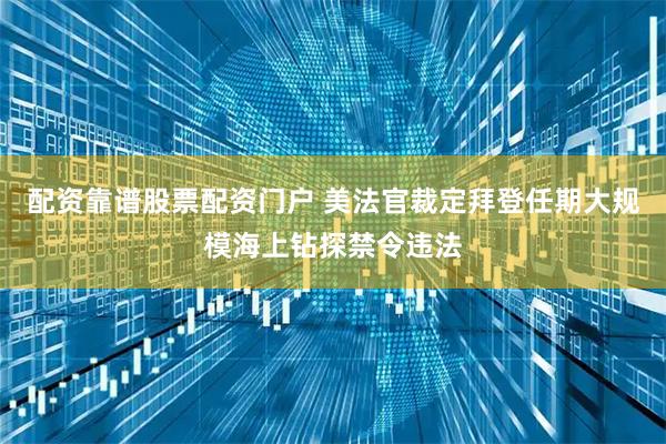 配资靠谱股票配资门户 美法官裁定拜登任期大规模海上钻探禁令违法