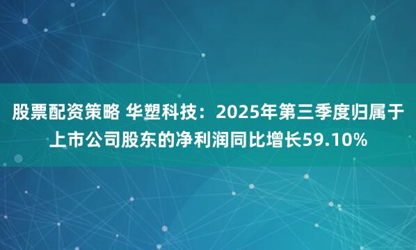 股票配资策略 华塑科技：2025年第三季度归属于上市公司股东的净利润同比增长59.10%