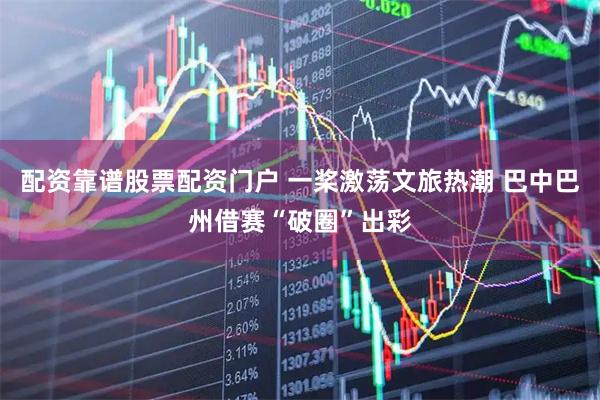 配资靠谱股票配资门户 一桨激荡文旅热潮 巴中巴州借赛“破圈”出彩