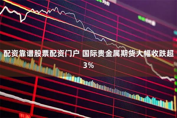 配资靠谱股票配资门户 国际贵金属期货大幅收跌超3%