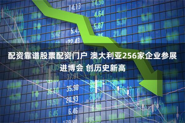 配资靠谱股票配资门户 澳大利亚256家企业参展进博会 创历史新高