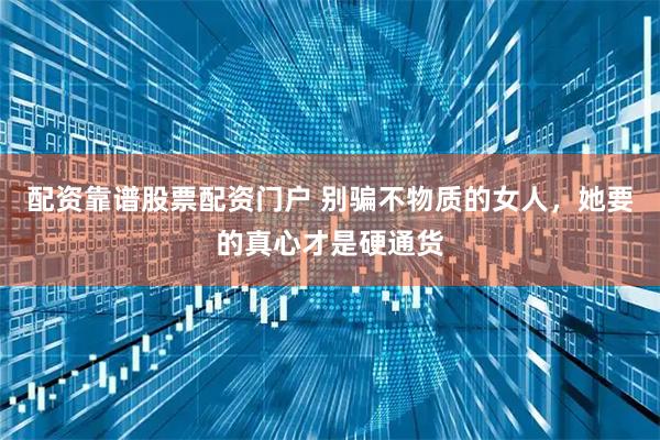 配资靠谱股票配资门户 别骗不物质的女人，她要的真心才是硬通货