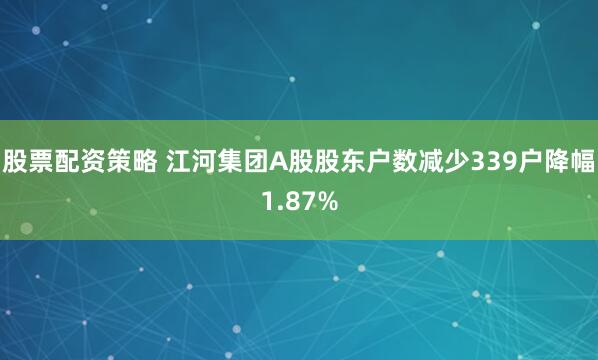 股票配资策略 江河集团A股股东户数减少339户降幅1.87%