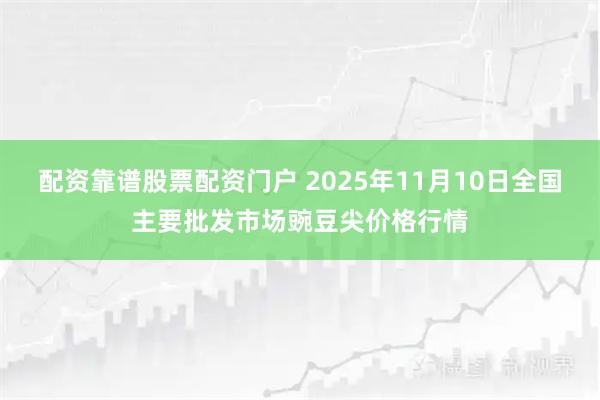 配资靠谱股票配资门户 2025年11月10日全国主要批发市场豌豆尖价格行情