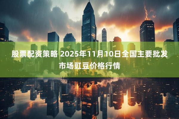 股票配资策略 2025年11月10日全国主要批发市场豇豆价格行情