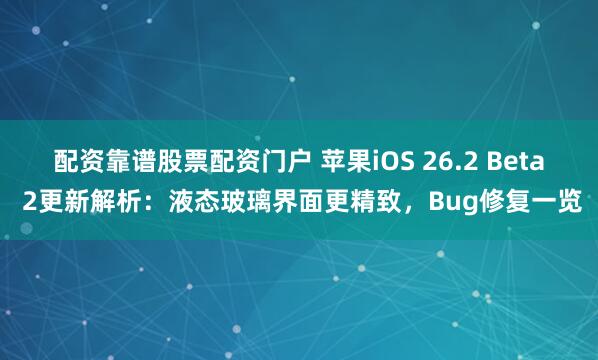 配资靠谱股票配资门户 苹果iOS 26.2 Beta 2更新解析：液态玻璃界面更精致，Bug修复一览