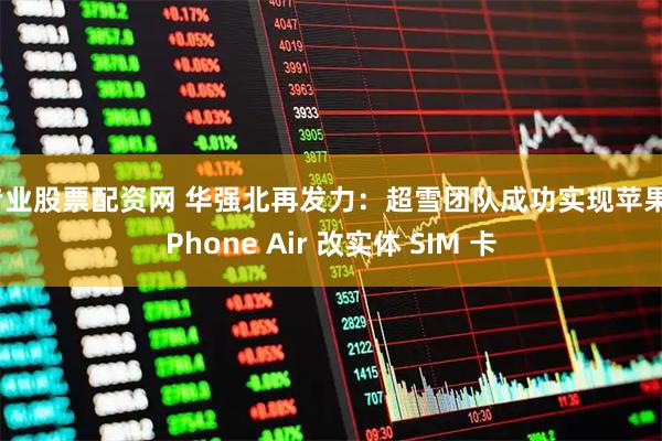 专业股票配资网 华强北再发力：超雪团队成功实现苹果 iPhone Air 改实体 SIM 卡