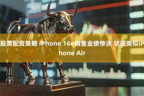 股票配资策略 iPhone 16e销售业绩惨淡 状况类似iPhone Air
