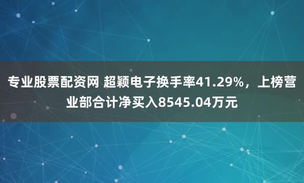 专业股票配资网 超颖电子换手率41.29%，上榜营业部合计净买入8545.04万元