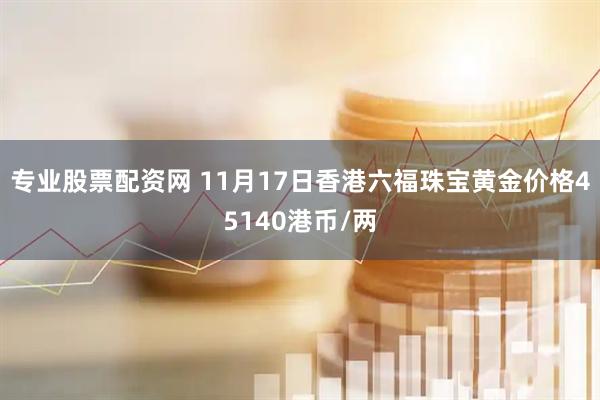 专业股票配资网 11月17日香港六福珠宝黄金价格45140港币/两
