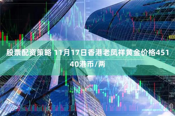 股票配资策略 11月17日香港老凤祥黄金价格45140港币/两