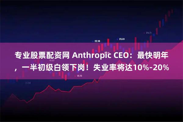 专业股票配资网 Anthropic CEO：最快明年，一半初级白领下岗！失业率将达10%-20%
